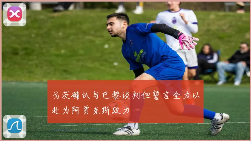 戈茨确认与巴黎谈判但誓言全力以赴为阿贾克斯效力