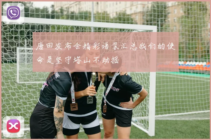 唐田发布会精彩语录汇总我们的使命是坚守塔山不动摇