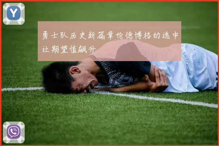 勇士队历史新篇章伦德博格的选中让期望值飙升