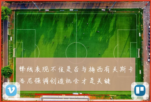 锋线表现不佳是否与梅西有关斯卡洛尼强调创造机会才是关键