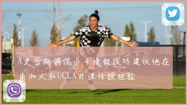 A史密斯调侃小卡请假技巧建议他在南加大和UCLA开课传授经验