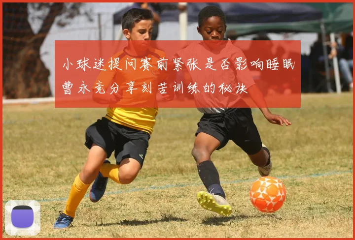 小球迷提问赛前紧张是否影响睡眠曹永竞分享刻苦训练的秘诀