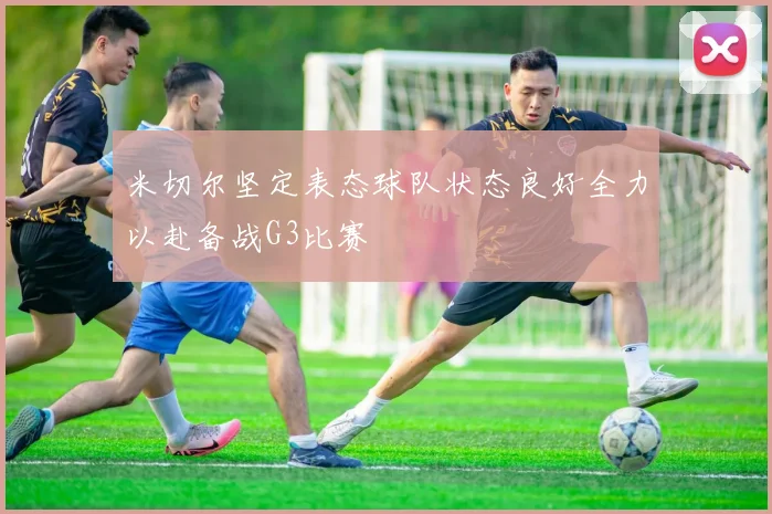 米切尔坚定表态球队状态良好全力以赴备战G3比赛