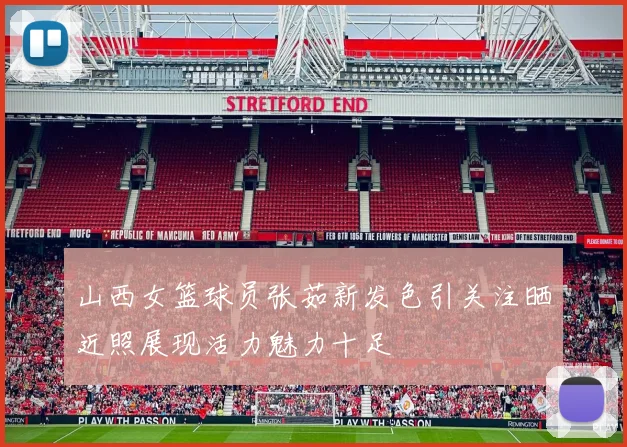 山西女篮球员张茹新发色引关注晒近照展现活力魅力十足