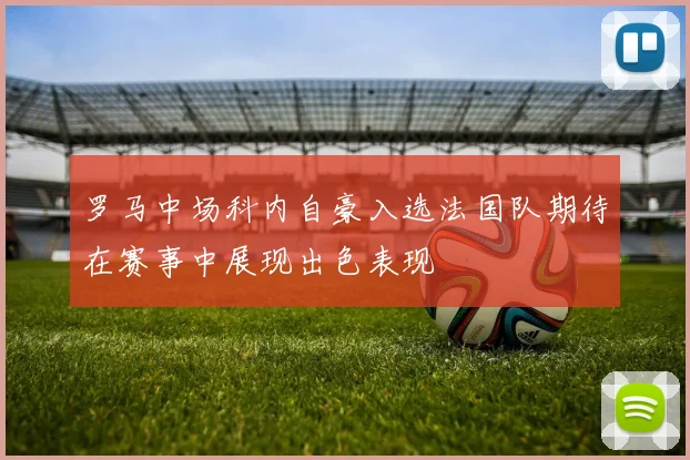 罗马中场科内自豪入选法国队期待在赛事中展现出色表现