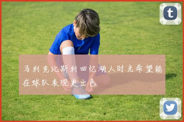 马利克比斯利回忆湖人时光希望能在球队表现更出色