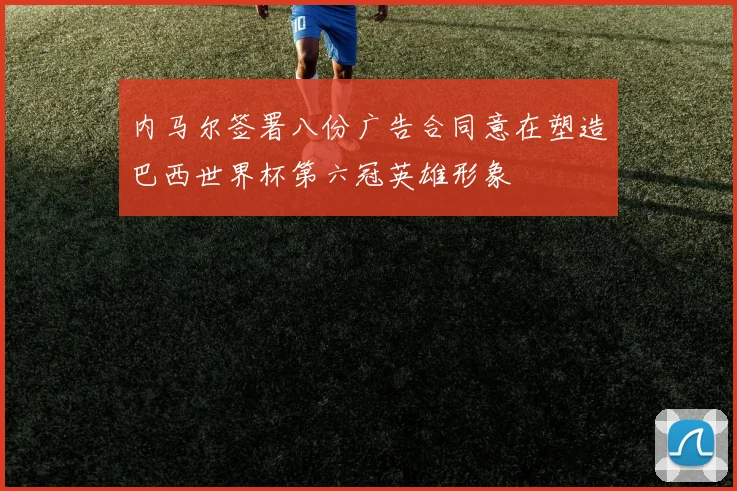 内马尔签署八份广告合同意在塑造巴西世界杯第六冠英雄形象