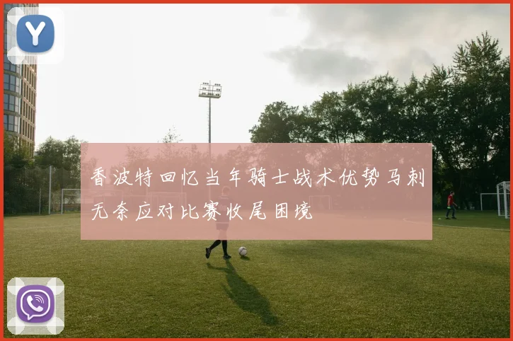 香波特回忆当年骑士战术优势马刺无奈应对比赛收尾困境