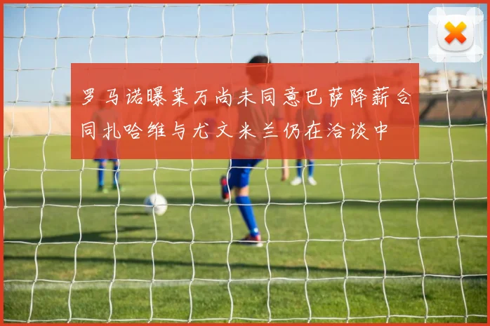 罗马诺曝莱万尚未同意巴萨降薪合同扎哈维与尤文米兰仍在洽谈中