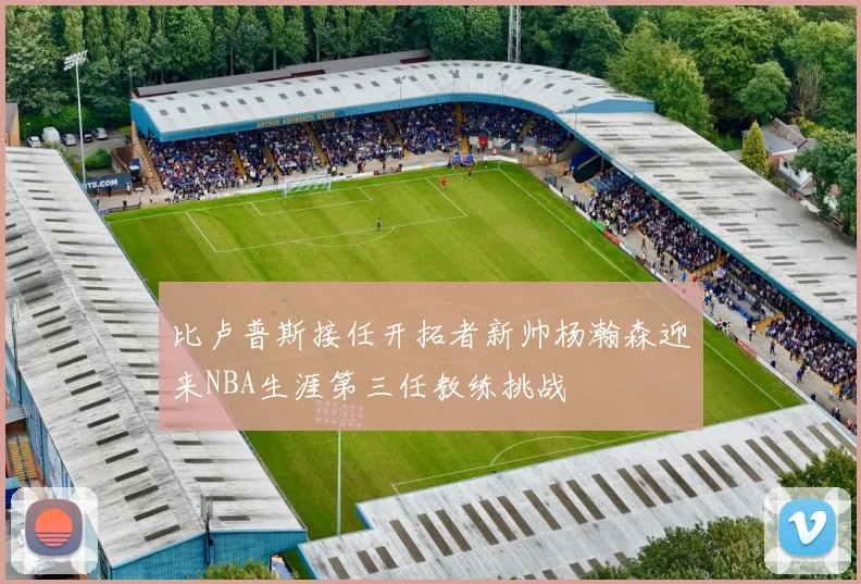 比卢普斯接任开拓者新帅杨瀚森迎来NBA生涯第三任教练挑战
