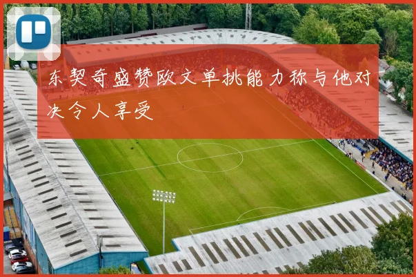 东契奇盛赞欧文单挑能力称与他对决令人享受
