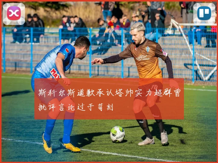斯科尔斯道歉承认塔帅实力超群曾批评言论过于苛刻