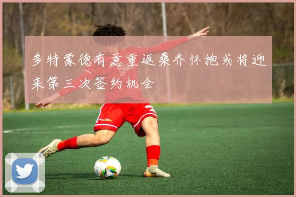 多特蒙德有意重返桑乔怀抱或将迎来第三次签约机会