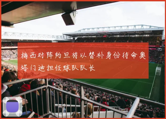 梅西对阵约旦将以替补身份待命奥塔门迪担任球队队长