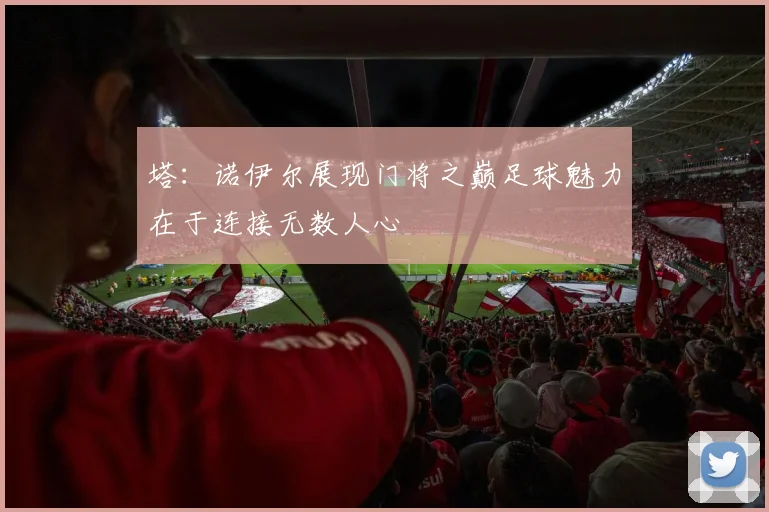 塔：诺伊尔展现门将之巅足球魅力在于连接无数人心