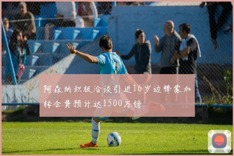 阿森纳积极洽谈引进16岁边锋蒙加转会费预计达1500万镑