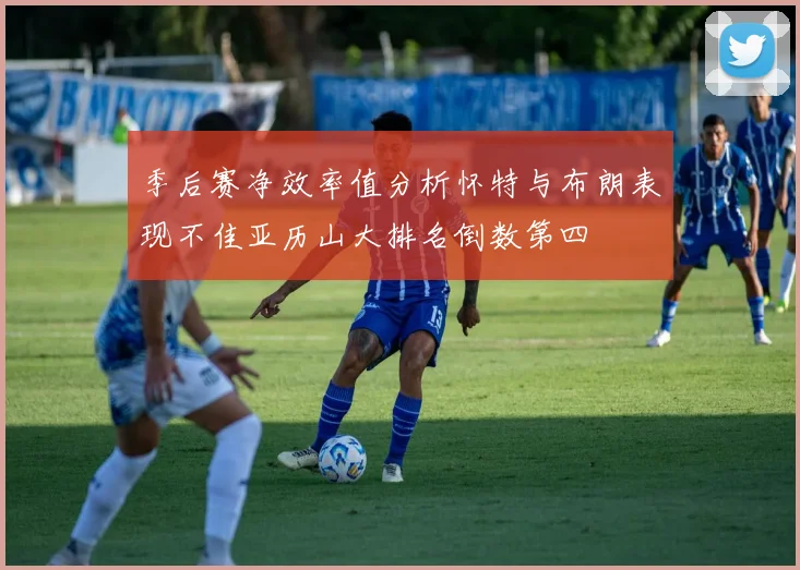 季后赛净效率值分析怀特与布朗表现不佳亚历山大排名倒数第四