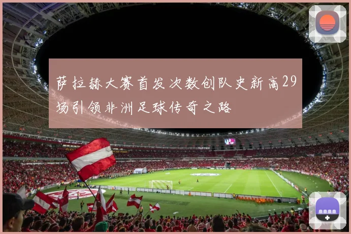 萨拉赫大赛首发次数创队史新高29场引领非洲足球传奇之路
